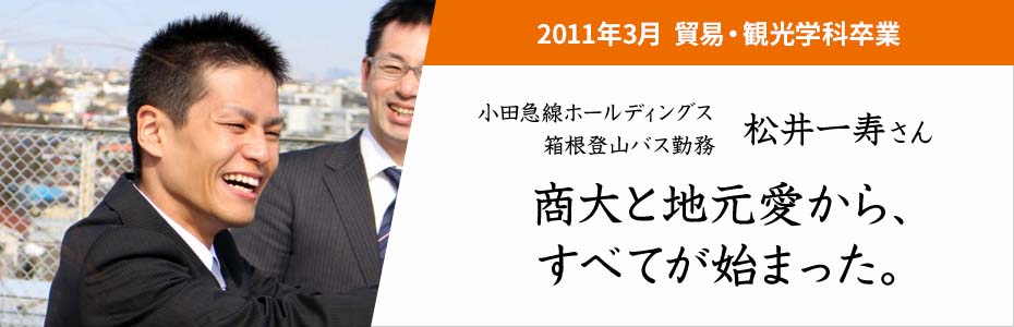 2011年3月 観光・貿易学科卒業。小田急箱根ホールディングス 箱根登山バス勤務 松井一寿さん。商大と地元愛から、すべてが始まった。