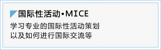 国际性活动·ＭＩＣＥ 学习专业的国际性活动策划以及如何进行国际交流等。